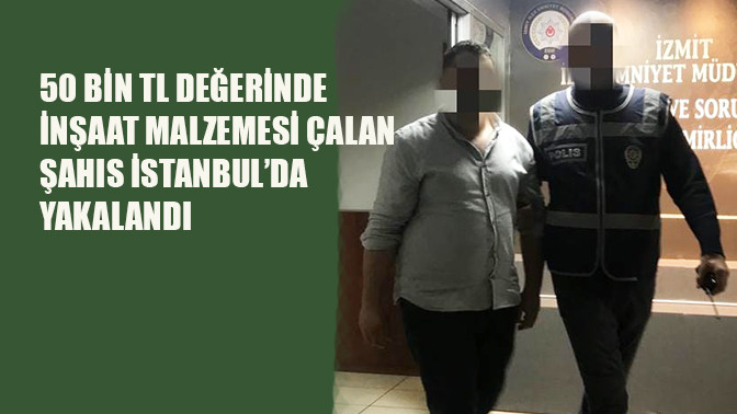 50 Bin TL değerinde inşaat malzemesi çalan şahıs İstanbul'da yakalandı