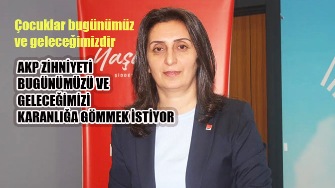 AKP zihniyeti bugünümüzü ve geleceğimizi karanlığa gömmek istiyor.