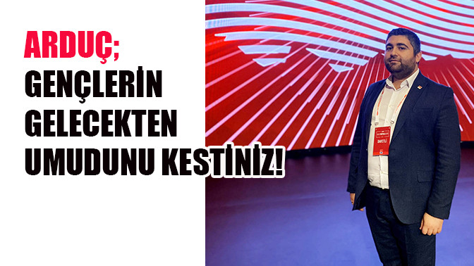 Ardu&ccedil;; Gen&ccedil;lerin Gelecekten Umudunu Kestiniz!