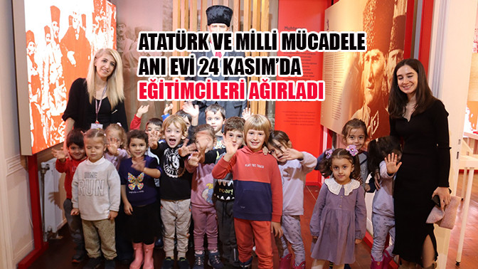 Atatürk ve Milli Mücadele Anı Evi 24 Kasım’da eğitimcileri ağırladı
