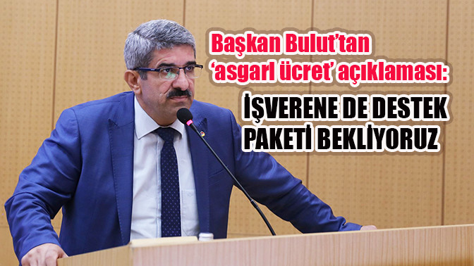 Başkan Bulut’tan ‘asgari ücret’ açıklaması:  İşverene de destek paketi bekliyoruz  