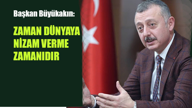 Başkan Büyükakın: Zaman dünyaya nizam verme zamanıdır