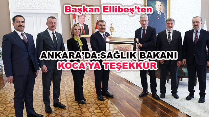 Başkan Ellibeş&rsquo;ten Ankara&rsquo;da: Sağlık Bakanı Koca&rsquo;ya teşekk&uuml;r