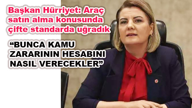 Başkan H&uuml;rriyet: Ara&ccedil; satın alma konusunda &ccedil;ifte standarda uğradık