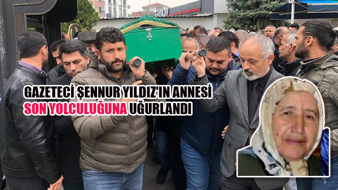 Gazeteci Şennur Yıldız'ın annesi son yolculuğuna uğurlandı 