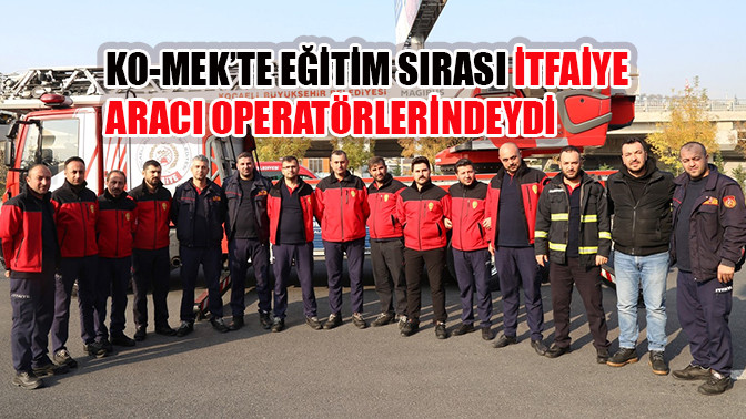 Ko-Mek’te Eğitim Sırası  İtfaiye Aracı Operatörlerindeydi