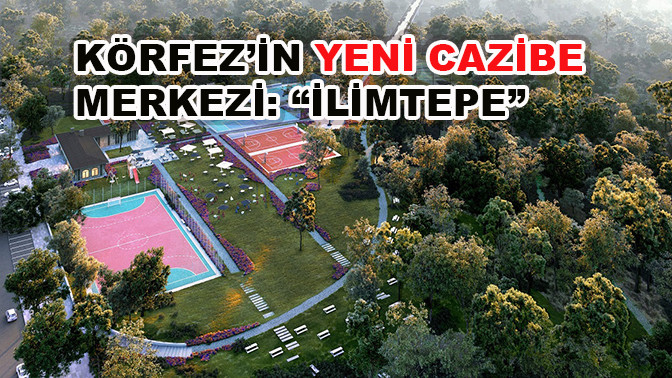 Körfez’in yeni cazibe merkezi: “İlimtepe”
