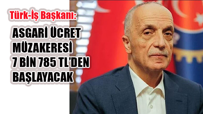 Türk-İş Başkanı: Asgari ücret müzakeresi 7 bin 785 TL’den başlayacak