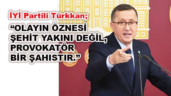 Türkkan“Olayın öznesi şehit yakını değil, provokatör bir şahıstır.”